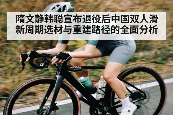 隋文静韩聪宣布退役后中国双人滑新周期选材与重建路径的全面分析